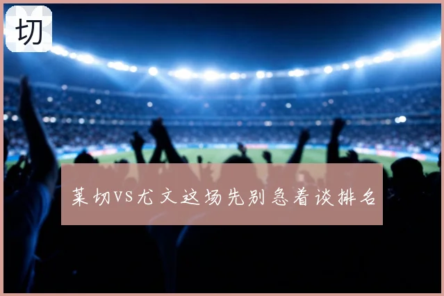 莱切vs尤文这场先别急着谈排名